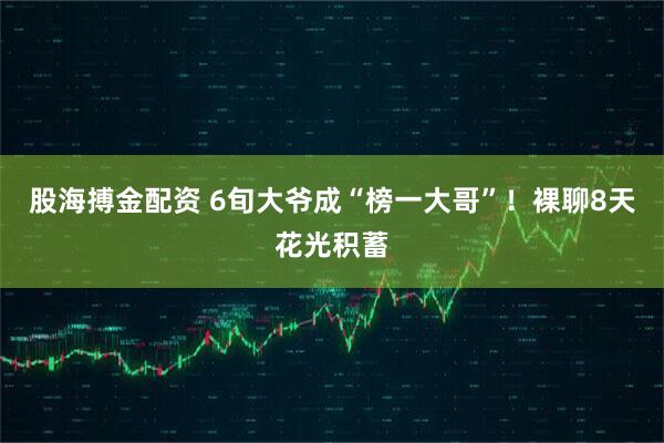 股海搏金配资 6旬大爷成“榜一大哥”！裸聊8天花光积蓄