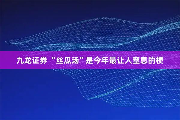九龙证券 “丝瓜汤”是今年最让人窒息的梗