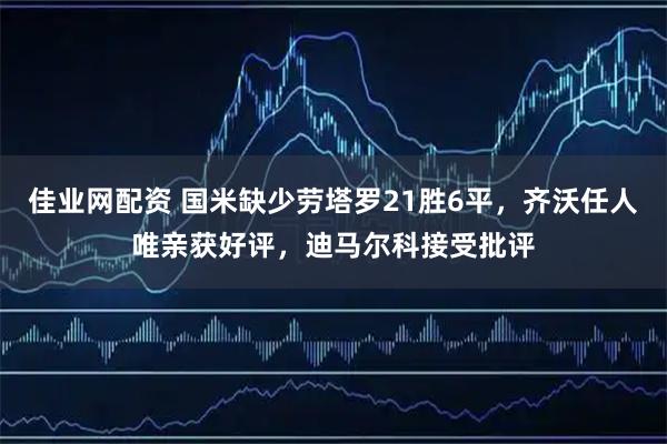 佳业网配资 国米缺少劳塔罗21胜6平，齐沃任人唯亲获好评，迪马尔科接受批评