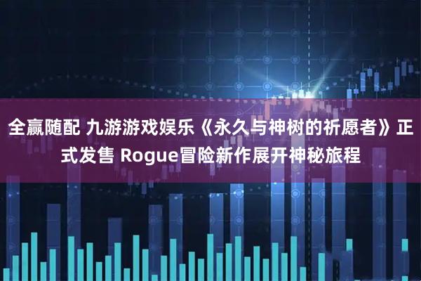 全赢随配 九游游戏娱乐《永久与神树的祈愿者》正式发售 Rogue冒险新作展开神秘旅程