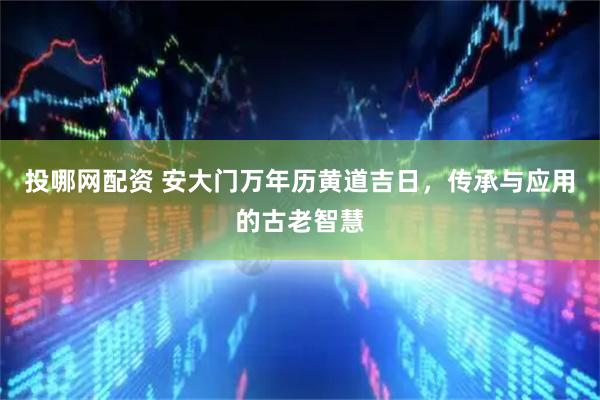 投哪网配资 安大门万年历黄道吉日，传承与应用的古老智慧