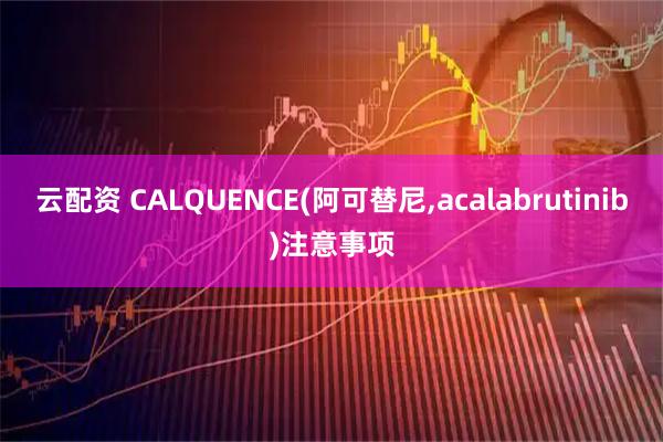 云配资 CALQUENCE(阿可替尼,acalabrutinib)注意事项