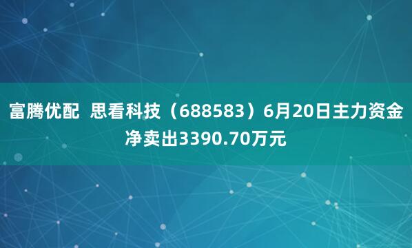 富腾优配  思看科技（688583）6月20日主力资金净卖出3390.70万元