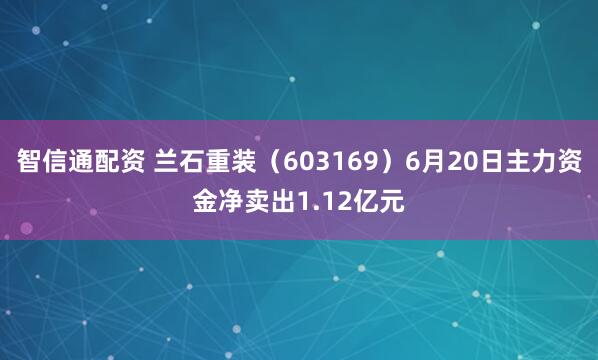 智信通配资 兰石重装（603169）6月20日主力资金净卖出1.12亿元