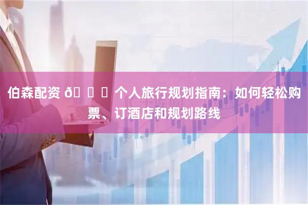 伯森配资 🎒个人旅行规划指南：如何轻松购票、订酒店和规划路线