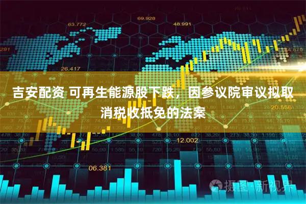 吉安配资 可再生能源股下跌，因参议院审议拟取消税收抵免的法案