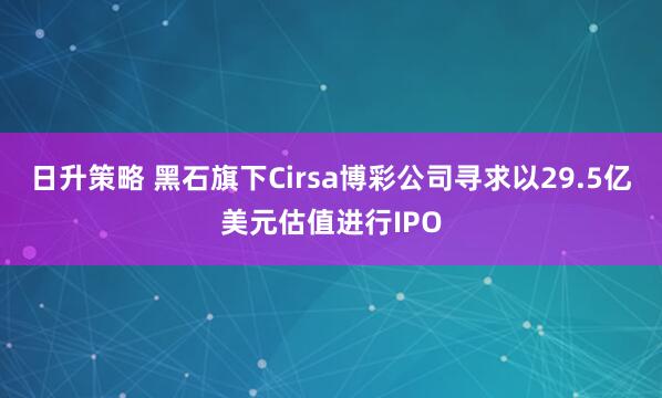 日升策略 黑石旗下Cirsa博彩公司寻求以29.5亿美元估值进行IPO