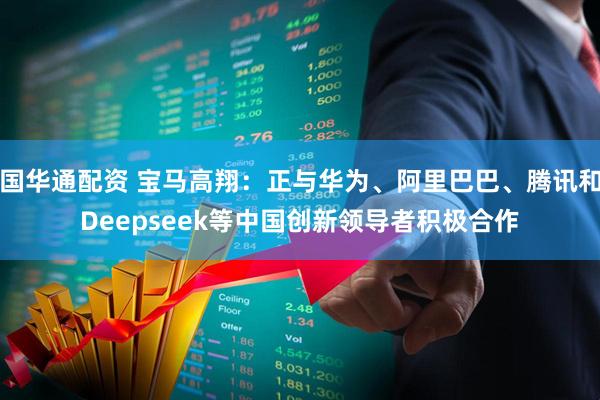 国华通配资 宝马高翔：正与华为、阿里巴巴、腾讯和Deepseek等中国创新领导者积极合作