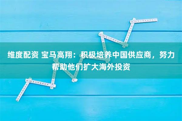 维度配资 宝马高翔：积极培养中国供应商，努力帮助他们扩大海外投资