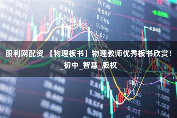 股利网配资 【物理板书】物理教师优秀板书欣赏！_初中_智慧_版权