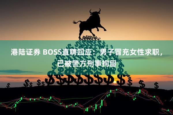 港陆证券 BOSS直聘回应：男子冒充女性求职，已被警方刑事拘留