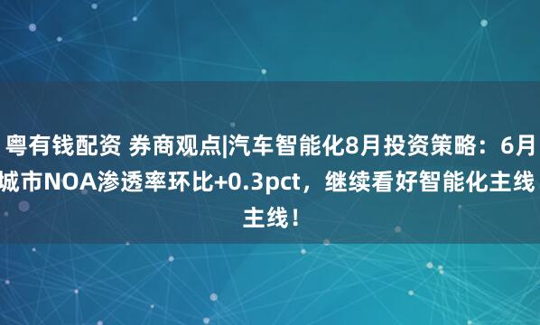 粤有钱配资 券商观点|汽车智能化8月投资策略：6月城市NOA渗透率环比+0.3pct，继续看好智能化主线！