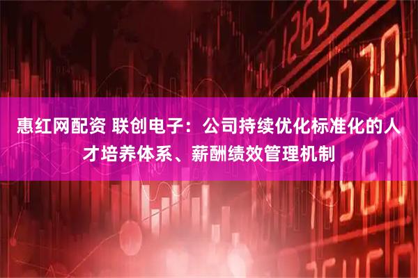 惠红网配资 联创电子：公司持续优化标准化的人才培养体系、薪酬绩效管理机制