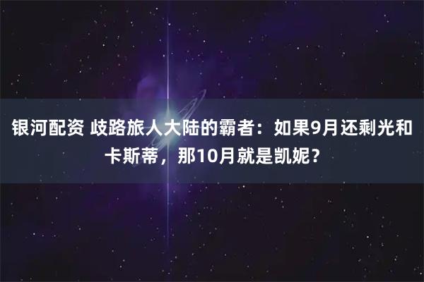 银河配资 歧路旅人大陆的霸者：如果9月还剩光和卡斯蒂，那10月就是凯妮？