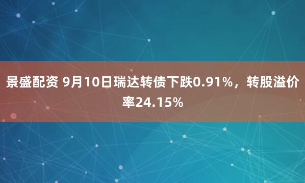 景盛配资 9月10日瑞达转债下跌0.91%，转股溢价率24.15%