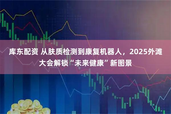 库东配资 从肤质检测到康复机器人，2025外滩大会解锁“未来健康”新图景