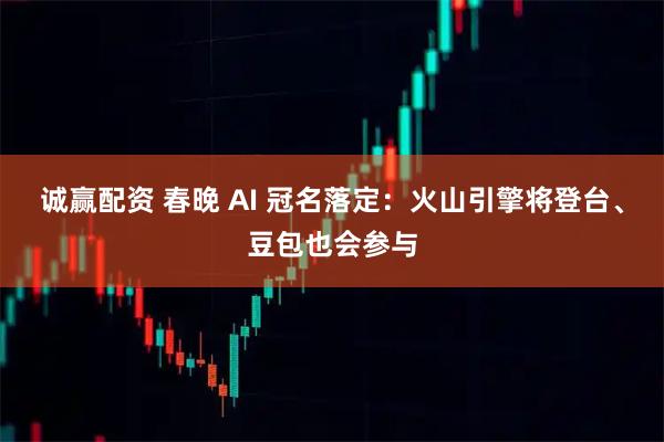 诚赢配资 春晚 AI 冠名落定：火山引擎将登台、豆包也会参与