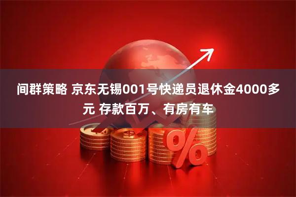 间群策略 京东无锡001号快递员退休金4000多元 存款百万、有房有车