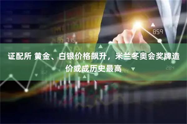 证配所 黄金、白银价格飙升，米兰冬奥会奖牌造价或成历史最高