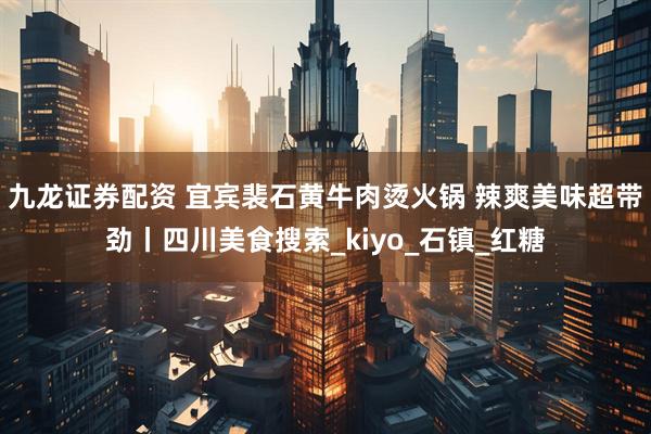 九龙证券配资 宜宾裴石黄牛肉烫火锅 辣爽美味超带劲丨四川美食搜索_kiyo_石镇_红糖