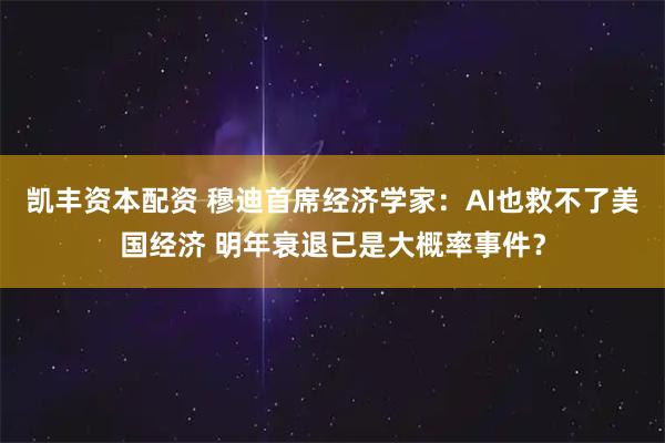 凯丰资本配资 穆迪首席经济学家：AI也救不了美国经济 明年衰退已是大概率事件？